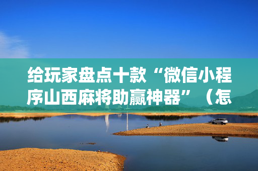 给玩家盘点十款“微信小程序山西麻将助赢神器”（怎么才会赢)