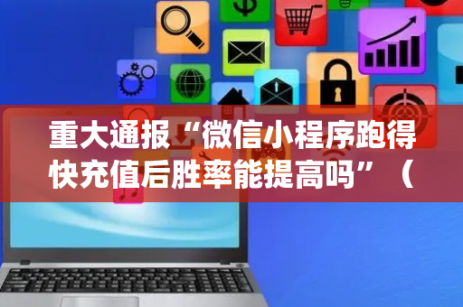 重大通报“微信小程序跑得快充值后胜率能提高吗”（有什么诀窍)