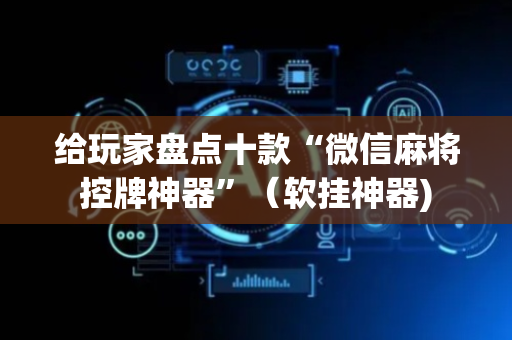 给玩家盘点十款“微信麻将控牌神器”（软挂神器)