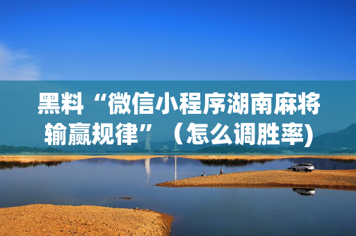 黑料“微信小程序湖南麻将输赢规律”（怎么调胜率)