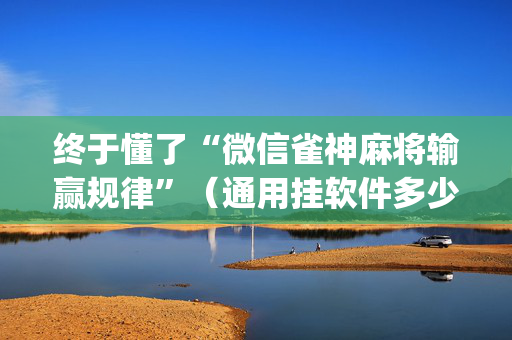 终于懂了“微信雀神麻将输赢规律”（通用挂软件多少钱)