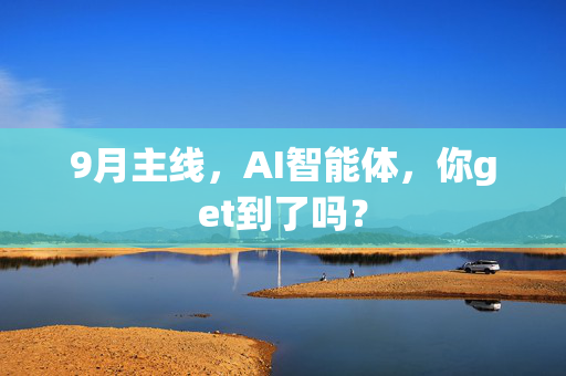 9月主线，AI智能体，你get到了吗？