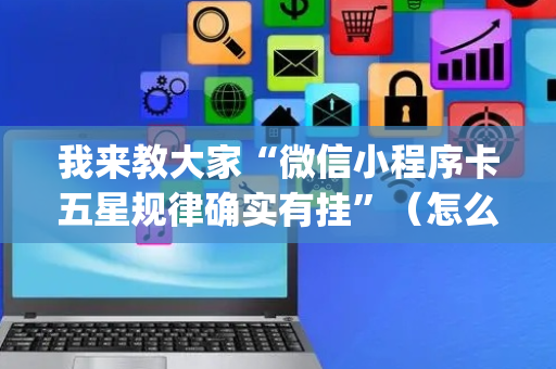 我来教大家“微信小程序卡五星规律确实有挂”（怎么能让牌好一点)