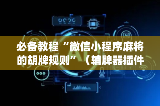 必备教程“微信小程序麻将的胡牌规则”（辅牌器插件购买)
