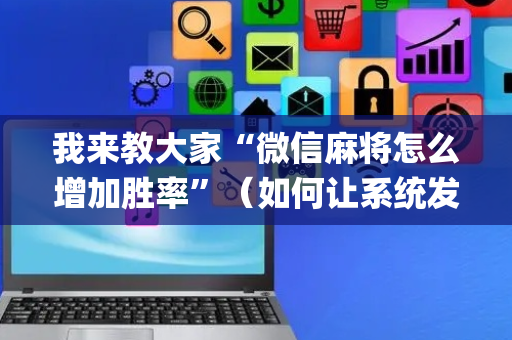 我来教大家“微信麻将怎么增加胜率”（如何让系统发好牌)