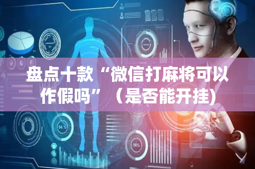 盘点十款“微信打麻将可以作假吗”（是否能开挂)