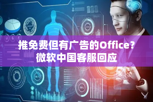 推免费但有广告的Office？微软中国客服回应