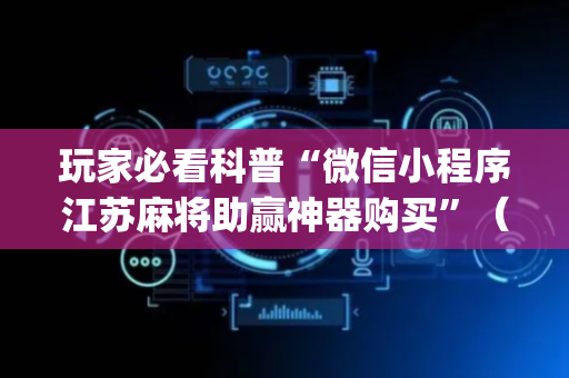 玩家必看科普“微信小程序江苏麻将助赢神器购买”（怎么控制输赢)