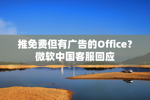 推免费但有广告的Office？微软中国客服回应