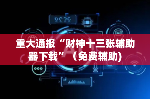重大通报“财神十三张辅助器下载”（免费辅助)