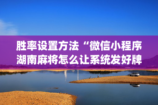胜率设置方法“微信小程序湖南麻将怎么让系统发好牌”（怎么能调好牌)