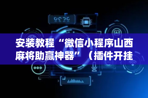 安装教程“微信小程序山西麻将助赢神器”（插件开挂免费AI)