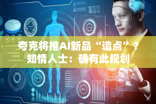 夸克将推AI新品“造点”？知情人士：确有此规划