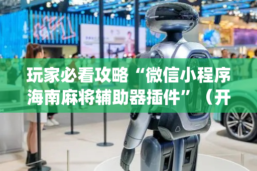 玩家必看攻略“微信小程序海南麻将辅助器插件”（开挂辅助器插件)