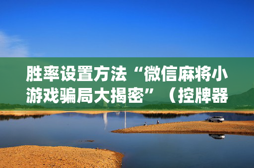 胜率设置方法“微信麻将小游戏骗局大揭密”（控牌器)
