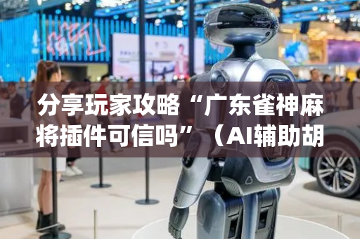 分享玩家攻略“广东雀神麻将插件可信吗”（AI辅助胡牌规则)