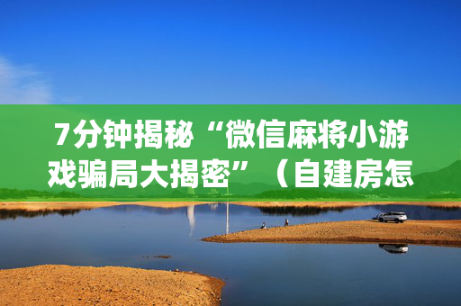 7分钟揭秘“微信麻将小游戏骗局大揭密”（自建房怎么拿好牌)