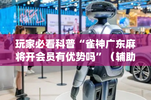 玩家必看科普“雀神广东麻将开会员有优势吗”（辅助挂发牌规律)
