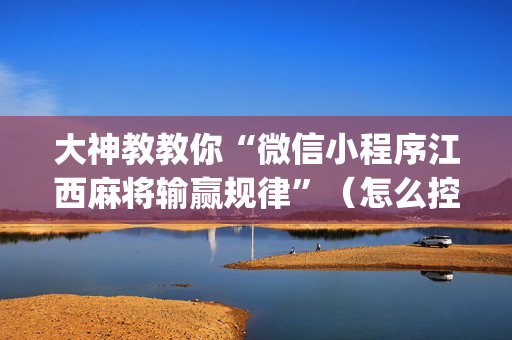 大神教教你“微信小程序江西麻将输赢规律”（怎么控制输赢)