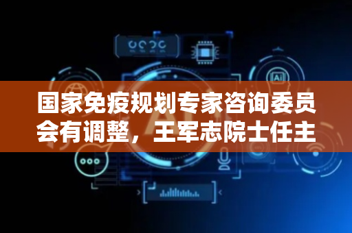 国家免疫规划专家咨询委员会有调整，王军志院士任主委