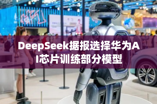 DeepSeek据报选择华为AI芯片训练部分模型