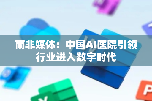 南非媒体：中国AI医院引领行业进入数字时代