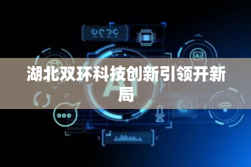 湖北双环科技创新引领开新局