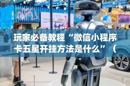 玩家必备教程“微信小程序卡五星开挂方法是什么”（怎么让系统给你发好牌)