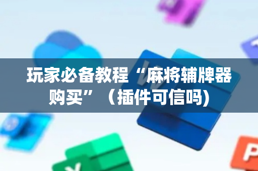 玩家必备教程“麻将辅牌器购买”（插件可信吗)