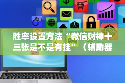 胜率设置方法“微信财神十三张是不是有挂”（辅助器通用版)