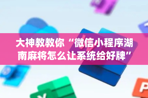 大神教教你“微信小程序湖南麻将怎么让系统给好牌”（辅助神器免费)