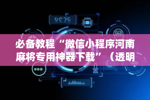 必备教程“微信小程序河南麻将专用神器下载”（透明器教程)