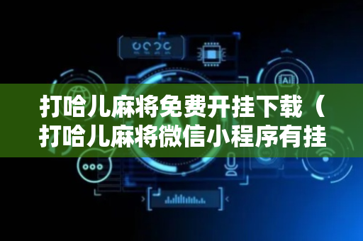 打哈儿麻将免费开挂下载（打哈儿麻将微信小程序有挂吗）