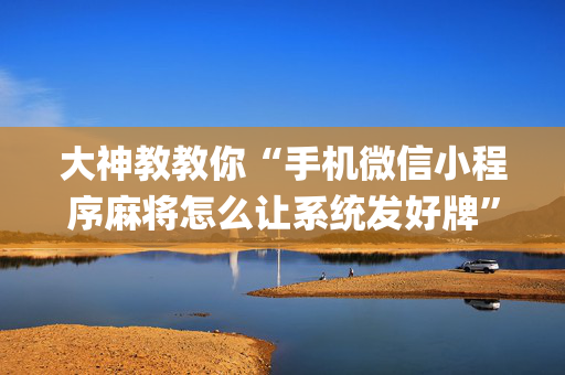 大神教教你“手机微信小程序麻将怎么让系统发好牌”（如何提高胜率)