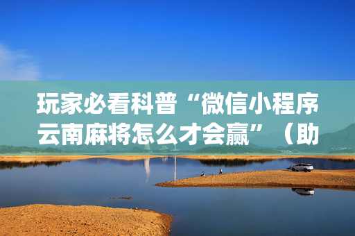 玩家必看科普“微信小程序云南麻将怎么才会赢”（助赢神器)
