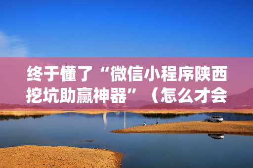终于懂了“微信小程序陕西挖坑助赢神器”（怎么才会赢)