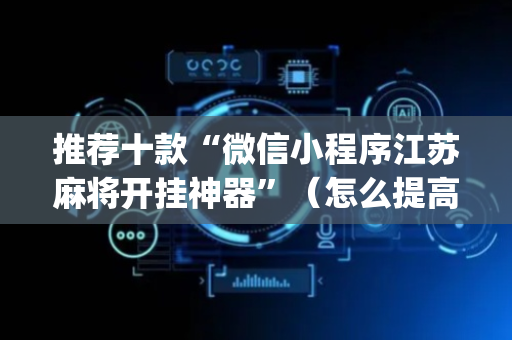 推荐十款“微信小程序江苏麻将开挂神器”（怎么提高胜率)