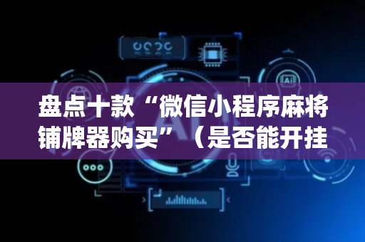 盘点十款“微信小程序麻将铺牌器购买”（是否能开挂)