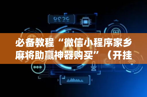 必备教程“微信小程序家乡麻将助赢神器购买”（开挂辅助器脚本)