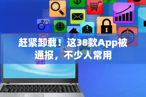 赶紧卸载！这38款App被通报，不少人常用