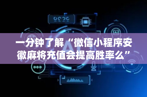 一分钟了解“微信小程序安徽麻将充值会提高胜率么”（充会员胜率高)