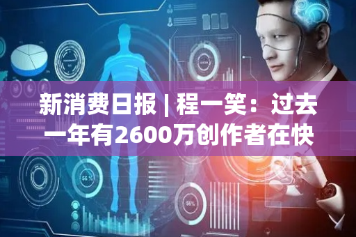 新消费日报 | 程一笑：过去一年有2600万创作者在快手获得收入；阿里巴巴、霸王茶姬等多企业披露半年报……