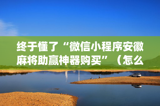 终于懂了“微信小程序安徽麻将助赢神器购买”（怎么设置才能赢)