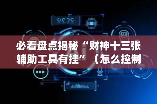 必看盘点揭秘“财神十三张辅助工具有挂”（怎么控制输赢)