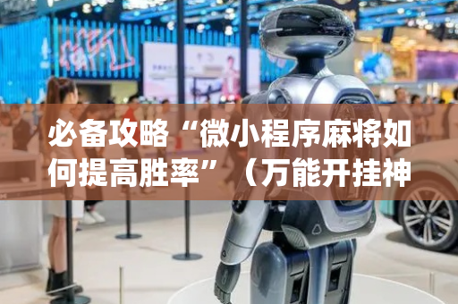 必备攻略“微小程序麻将如何提高胜率”（万能开挂神器)