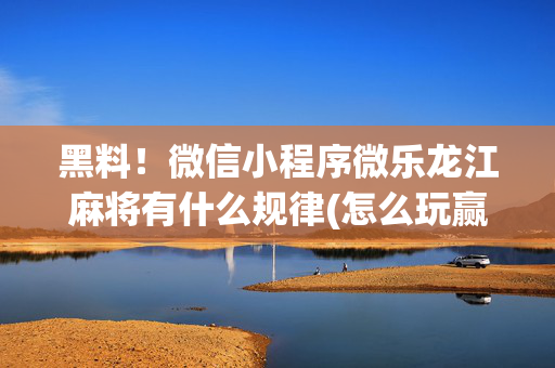 黑料！微信小程序微乐龙江麻将有什么规律(怎么玩赢几率大)