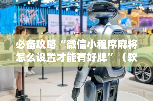 必备攻略“微信小程序麻将怎么设置才能有好牌”（软挂神器)