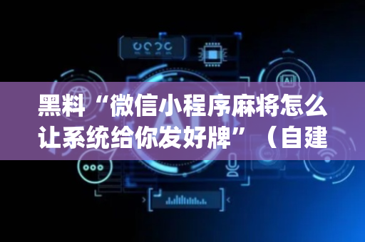 黑料“微信小程序麻将怎么让系统给你发好牌”（自建房胜负规律)