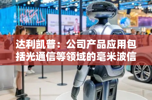 达利凯普：公司产品应用包括光通信等领域的毫米波信号等场景