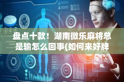 盘点十款！湖南微乐麻将总是输怎么回事(如何来好牌)